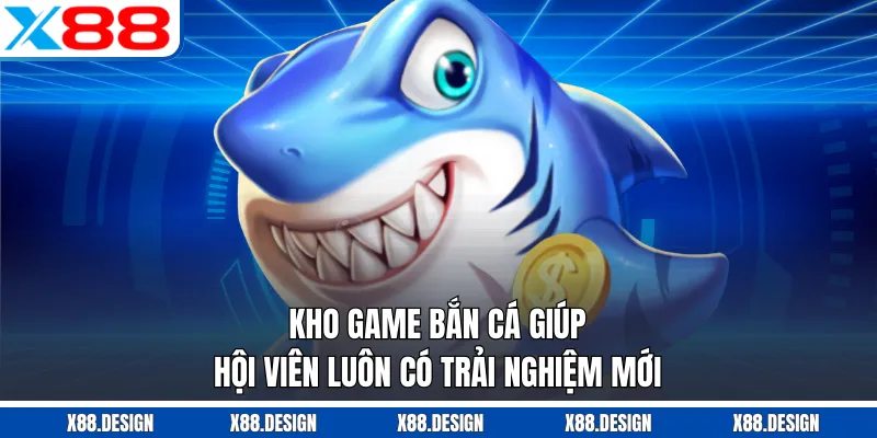 BẮN CÁ Kho game bắn cá giúp hội viên luôn có trải nghiệm mới